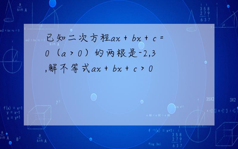 已知二次方程ax＋bx＋c＝0（a＞0）的两根是-2,3,解不等式ax＋bx＋c＞0