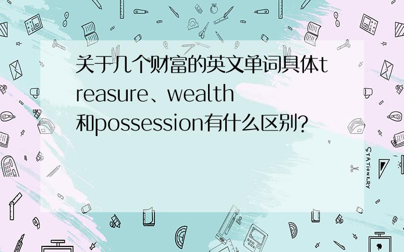 关于几个财富的英文单词具体treasure、wealth和possession有什么区别?