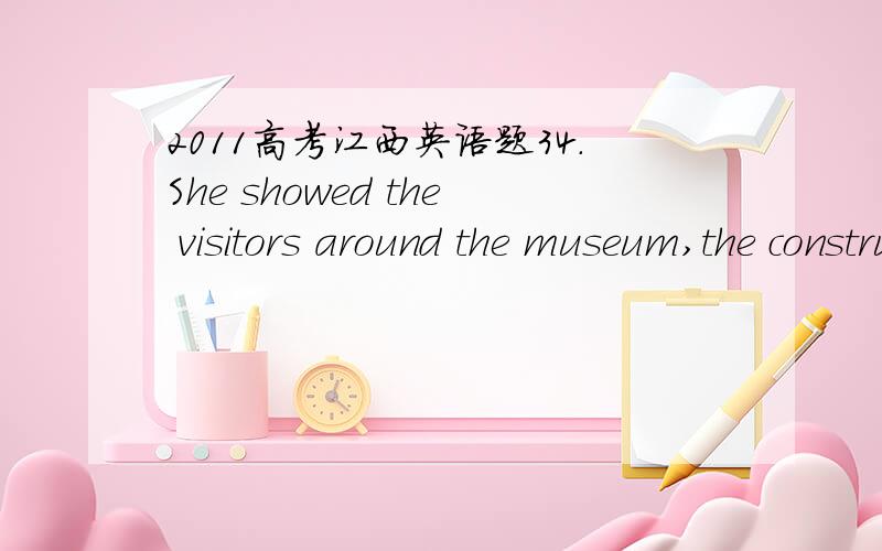 2011高考江西英语题34．She showed the visitors around the museum,the construction ____ had taken more than three years.A．for which B．with which C．of which D．to which
