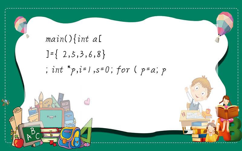 main(){int a[ ]={ 2,5,3,6,8}; int *p,i=1,s=0; for ( p=a; p