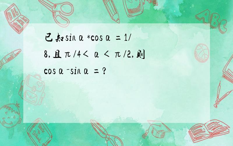 已知sinα*cosα=1/8,且π/4＜α＜π/2,则cosα－sinα=?