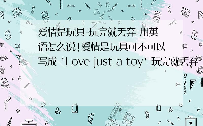 爱情是玩具 玩完就丢弃 用英语怎么说!爱情是玩具可不可以写成 'Love just a toy' 玩完就丢弃 请各位帮下忙哈 正确句子~