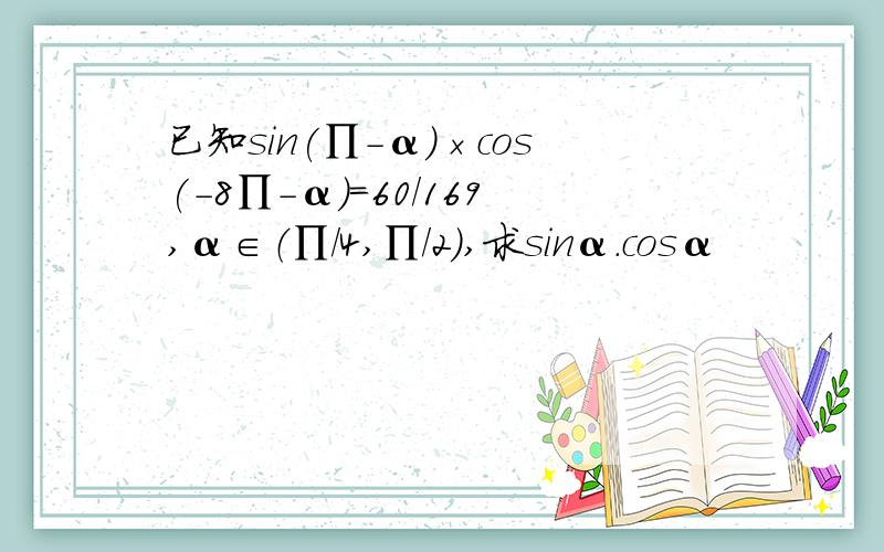 已知sin(∏-α)×cos(-8∏-α)=60/169,α∈（∏/4,∏/2),求sinα.cosα