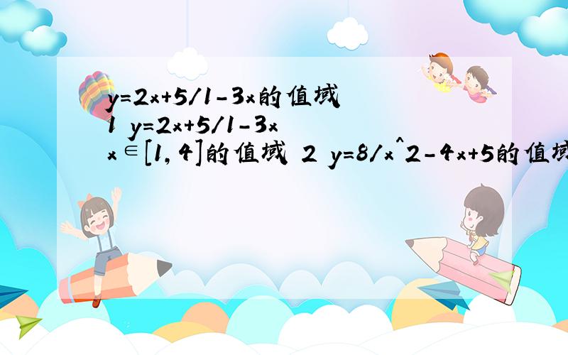 y=2x+5/1-3x的值域1 y=2x+5/1-3x x∈[1,4]的值域 2 y=8/x^2-4x+5的值域 3 y=根号（5+4x-x^2）的值域