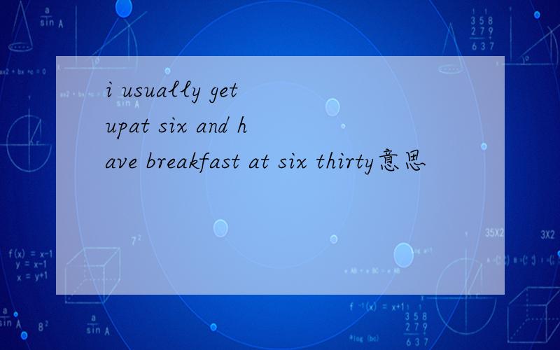 i usually get upat six and have breakfast at six thirty意思