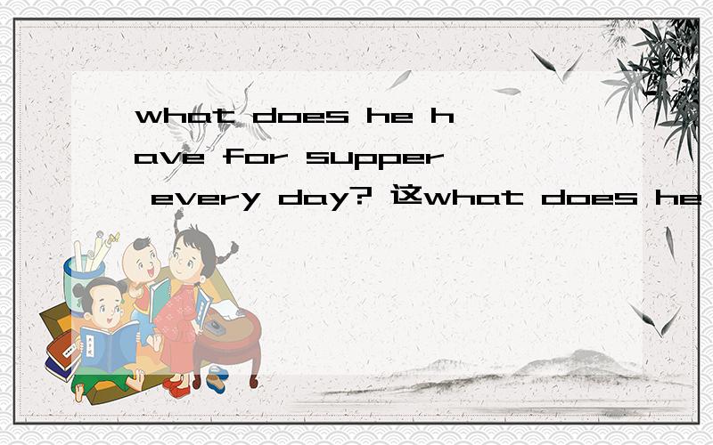 what does he have for supper every day? 这what does he have for supper every day?         这句话是否通顺