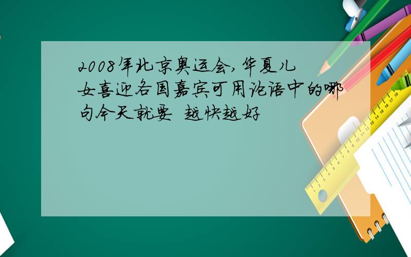 2008年北京奥运会,华夏儿女喜迎各国嘉宾可用论语中的哪句今天就要  越快越好