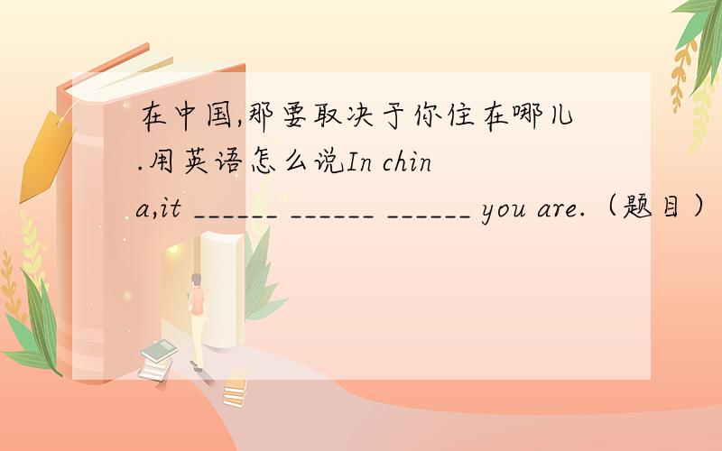 在中国,那要取决于你住在哪儿.用英语怎么说In china,it ______ ______ ______ you are.（题目）