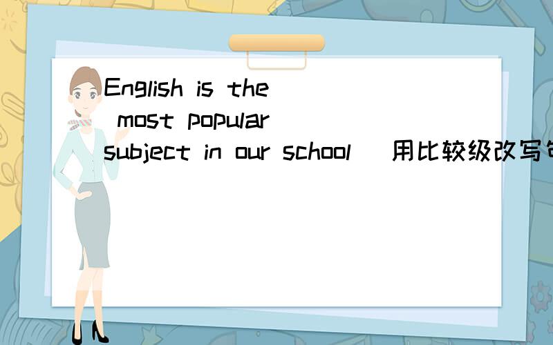 English is the most popular subject in our school （用比较级改写句子）English is ____ _____ than ____ ____ subjects in our school.English is ____ _____ than ____ ____ subject in our school.