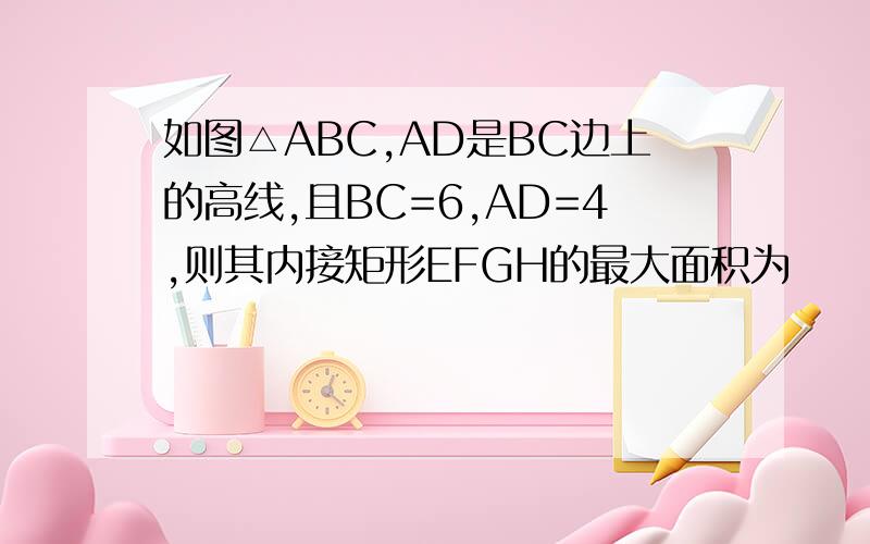如图△ABC,AD是BC边上的高线,且BC=6,AD=4,则其内接矩形EFGH的最大面积为