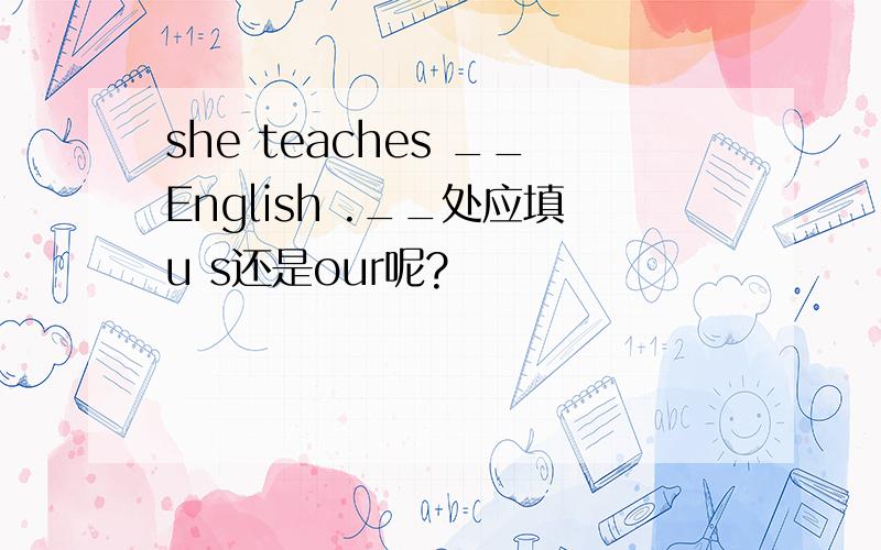 she teaches __English .__处应填u s还是our呢?