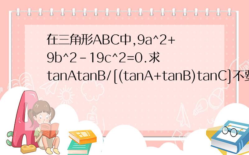 在三角形ABC中,9a^2+9b^2-19c^2=0.求tanAtanB/[(tanA+tanB)tanC]不要用cot这个符号,没学过