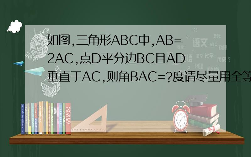 如图,三角形ABC中,AB=2AC,点D平分边BC且AD垂直于AC,则角BAC=?度请尽量用全等三角形解答.