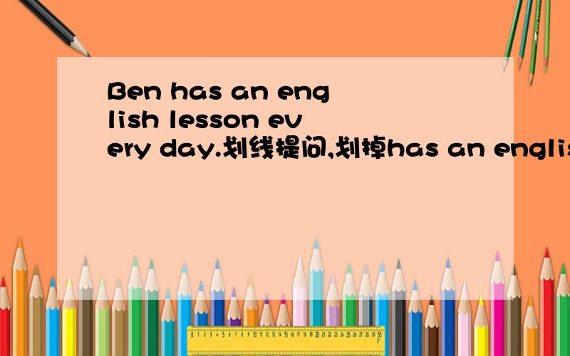 Ben has an english lesson every day.划线提问,划掉has an english lesson