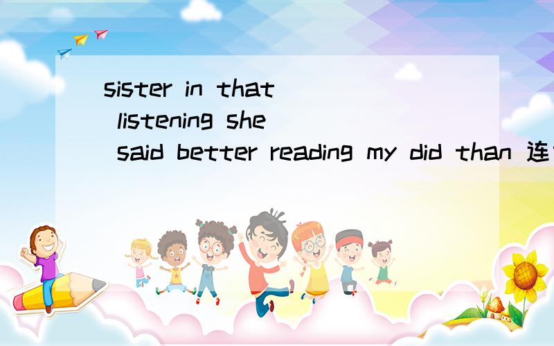 sister in that listening she said better reading my did than 连词成句