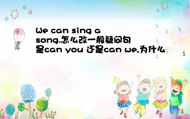 We can sing a song.怎么改一般疑问句 是can you 还是can we,为什么