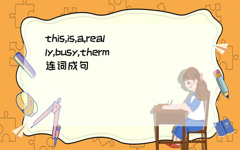 this,is,a,really,busy,therm 连词成句