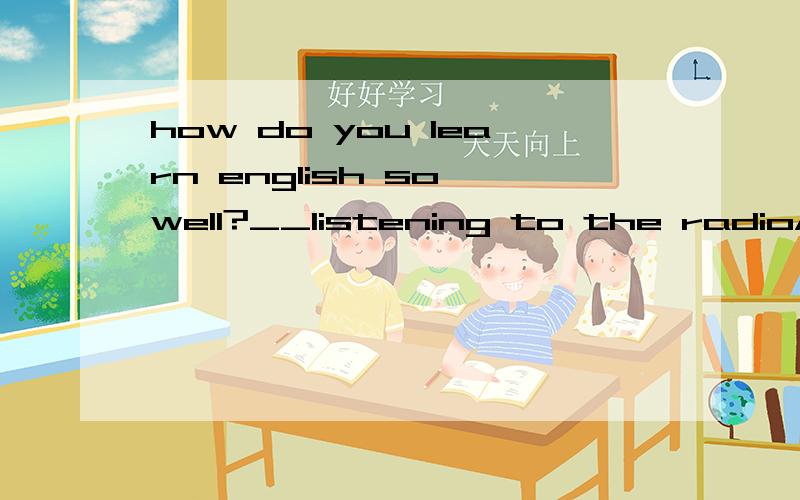 how do you learn english so well?__listening to the radioA.for B.by C.in D.with