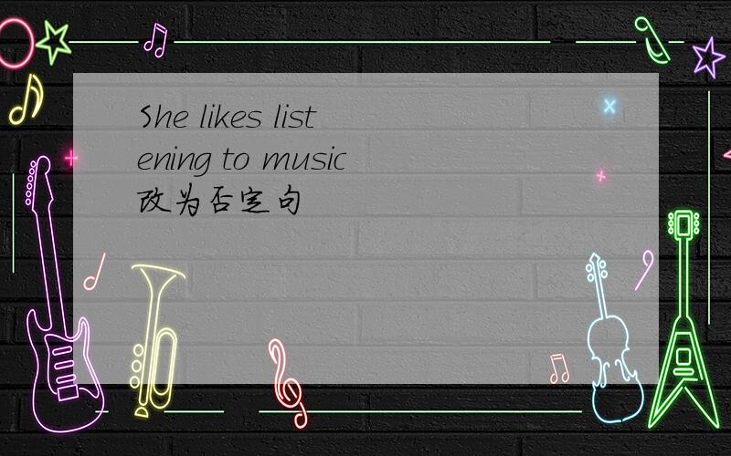 She likes listening to music改为否定句