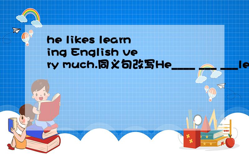 he likes learning English very much.同义句改写He____ ___ ___learning English