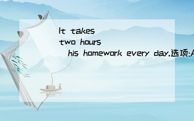 ( )It takes ____ two hours ____ his homework every day.选项:A,his;to finish B,him;to finish( )It takes ____ two hours ____ his homework every day.选项:A,his;to finish B,him;to finish 括号里选什么 为什么