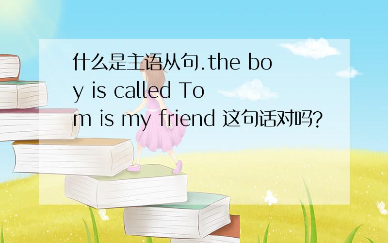 什么是主语从句.the boy is called Tom is my friend 这句话对吗?