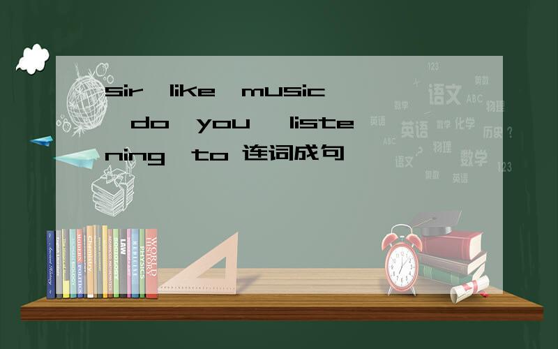 sir,like,music,do,you ,listening,to 连词成句