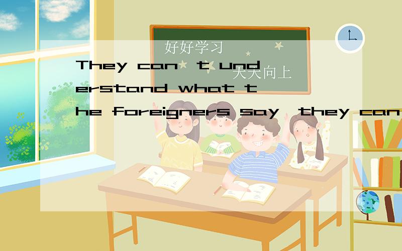 They can't understand what the foreigners say,they can't read English books and newspapers.