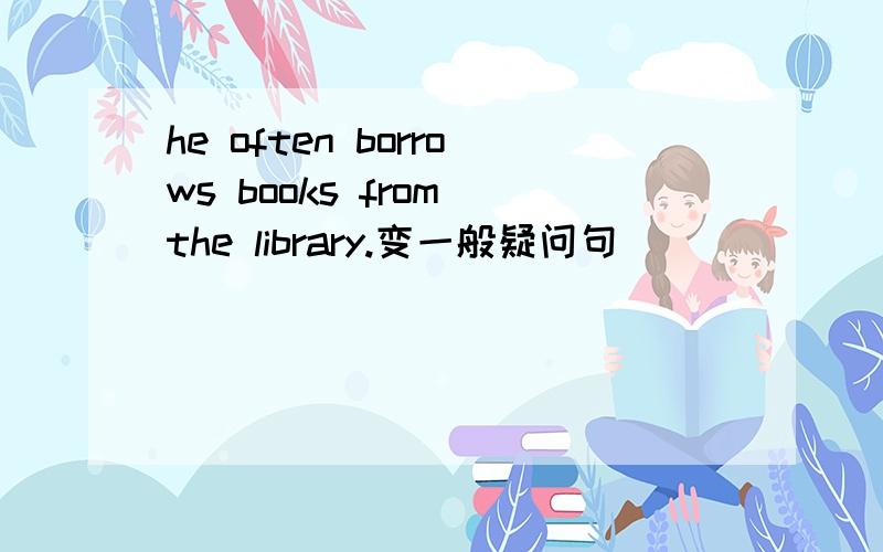 he often borrows books from the library.变一般疑问句
