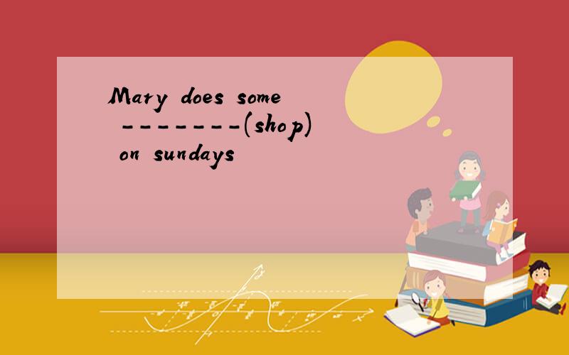 Mary does some -------(shop) on sundays