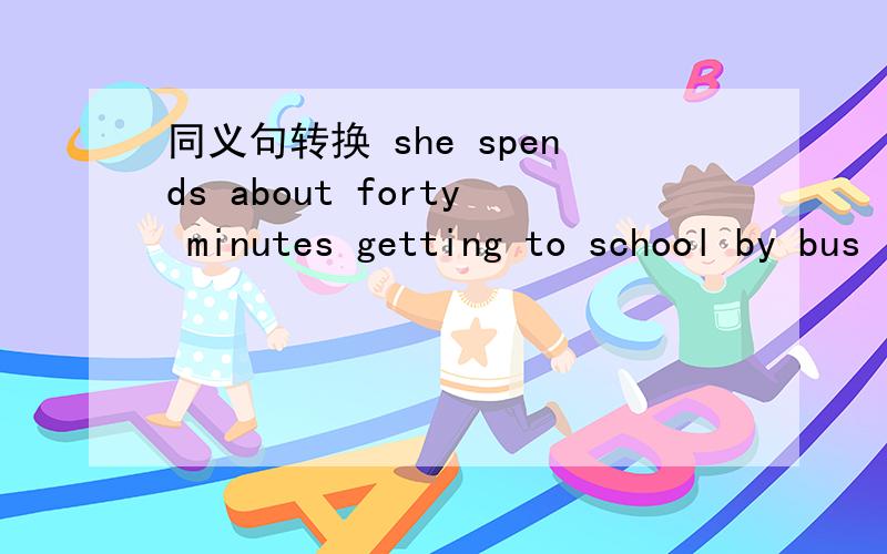 同义句转换 she spends about forty minutes getting to school by bus