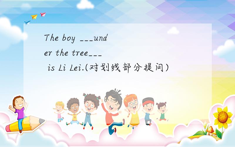 The boy ___under the tree___ is Li Lei.(对划线部分提问)