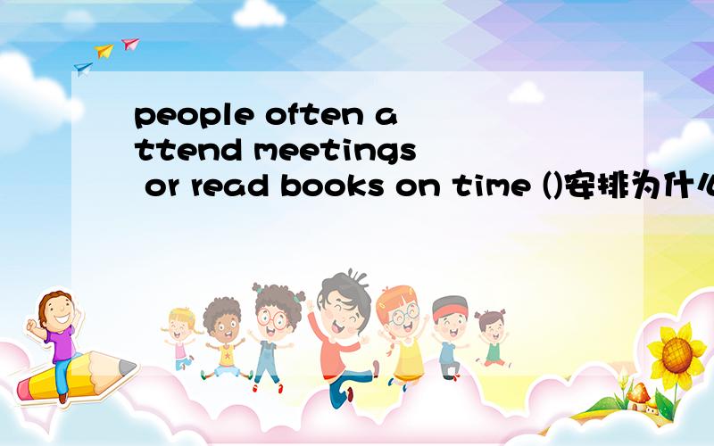 people often attend meetings or read books on time ()安排为什么括号里的词是名词的形式