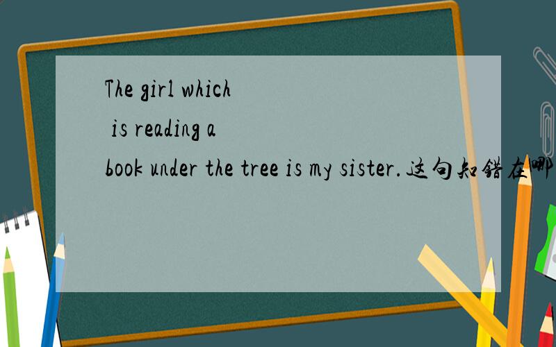 The girl which is reading a book under the tree is my sister.这句知错在哪儿是否语法错误