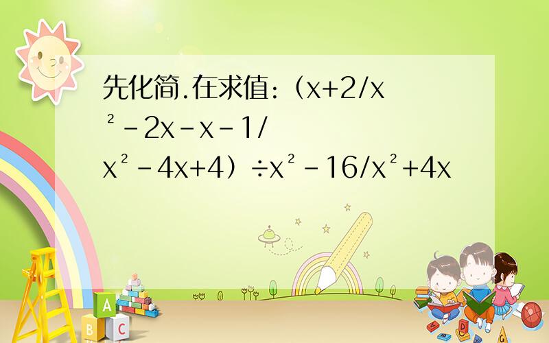 先化简.在求值:（x+2/x²-2x-x-1/x²-4x+4）÷x²-16/x²+4x