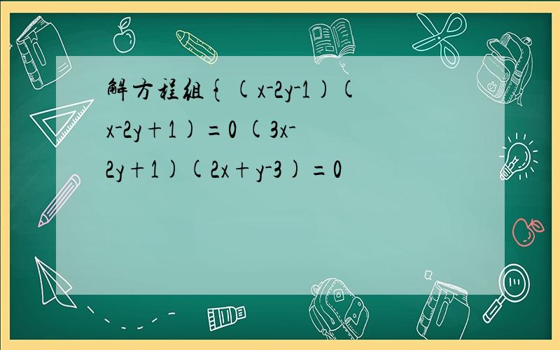 解方程组{(x-2y-1)(x-2y+1)=0 (3x-2y+1)(2x+y-3)=0