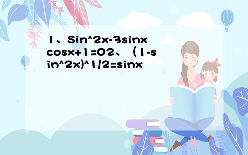 1、Sin^2x-3sinxcosx+1=02、（1-sin^2x)^1/2=sinx