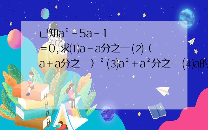 已知a²－5a－1＝0,求⑴a－a分之一 ⑵﹙a＋a分之一﹚² ⑶a²＋a²分之一 ⑷a的4次方+a的4次方分之一⑸a³＋a³分之一