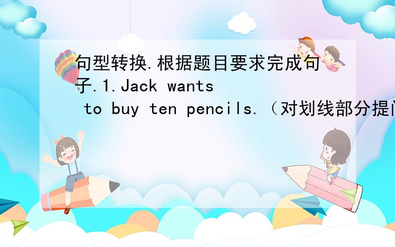 句型转换.根据题目要求完成句子.1.Jack wants to buy ten pencils.（对划线部分提问）{ten画线了}_________ _________pencils does Jack want to buy 2.They always waste and pollut water.(改为否定句)They______waste_______pollute