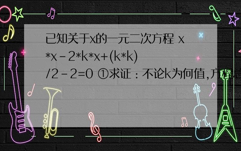 已知关于x的一元二次方程 x*x-2*k*x+(k*k)/2-2=0 ①求证：不论k为何值,方程总有两个不相等的实根②设x1,x2是方程两根,且x1*x1-2*k*x1+2*x1*x2=5求k的值