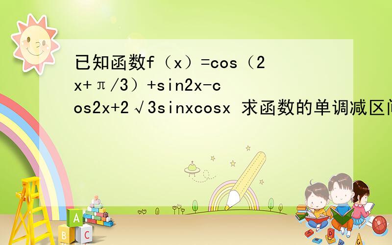 已知函数f（x）=cos（2x+π/3）+sin2x-cos2x+2√3sinxcosx 求函数的单调减区间若x∈［0，π/2］，求f（x）的最值