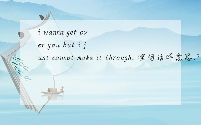 i wanna get over you but i just cannot make it through. 哩句话咩意思.?