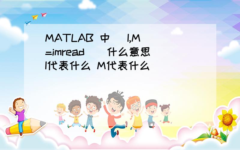 MATLAB 中 [I,M]=imread()什么意思 I代表什么 M代表什么