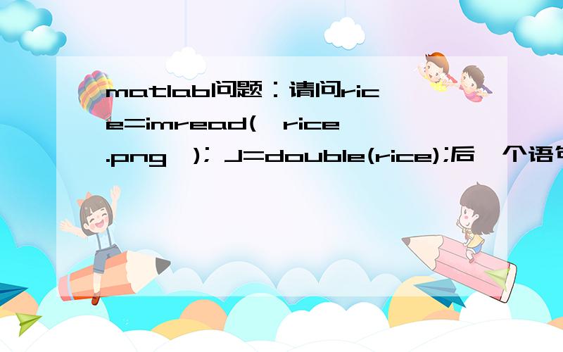 matlab问题：请问rice=imread('rice.png'); J=double(rice);后一个语句是什么意思