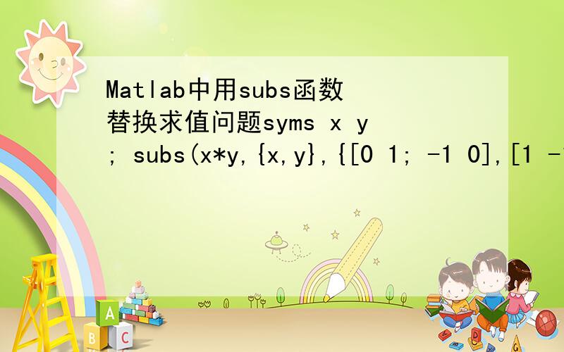 Matlab中用subs函数替换求值问题syms x y; subs(x*y,{x,y},{[0 1; -1 0],[1 -1; -2 1]})为什么得到这个ans = 0 -12 0我现在明白了