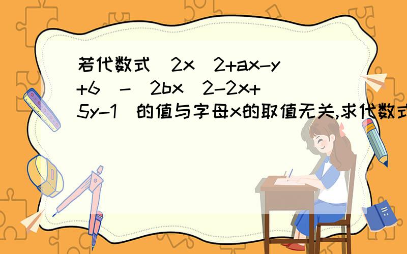若代数式（2x^2+ax-y+6)-(2bx^2-2x+5y-1)的值与字母x的取值无关,求代数式三分之一a的三方减2b的平方减（四分之一a的三方减3b的平方）