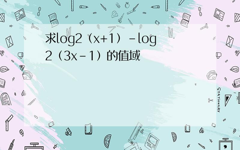 求log2（x+1）-log2（3x-1）的值域