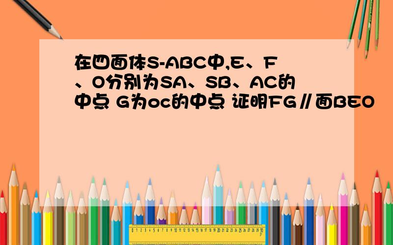 在四面体S-ABC中,E、F、O分别为SA、SB、AC的中点 G为oc的中点 证明FG∥面BEO
