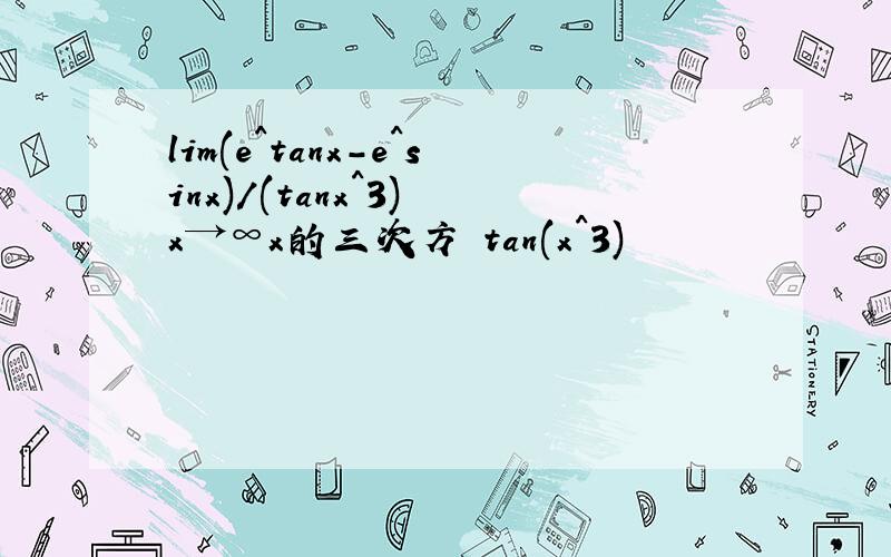 lim(e^tanx-e^sinx)/(tanx^3) x→∞x的三次方 tan(x^3)