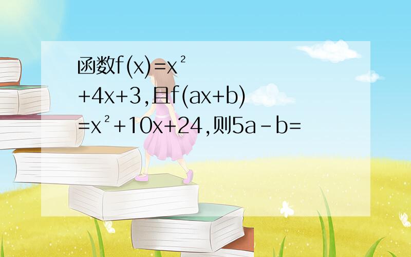 函数f(x)=x²+4x+3,且f(ax+b)=x²+10x+24,则5a-b=